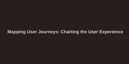 Mapping User Journeys: Charting the User Experience